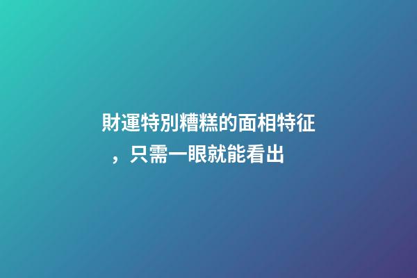 財運特別糟糕的面相特征，只需一眼就能看出